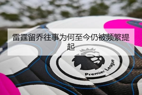 雷霆留乔往事为何至今仍被频繁提起