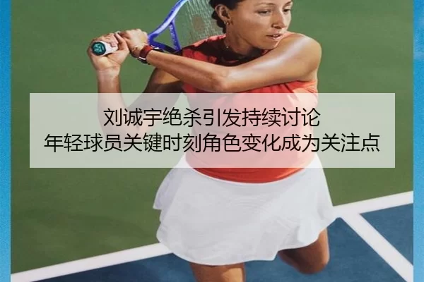 刘诚宇绝杀引发持续讨论 年轻球员关键时刻角色变化成为关注点