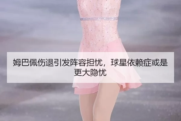 姆巴佩伤退引发阵容担忧，球星依赖症或是更大隐忧