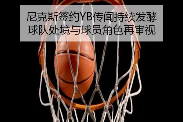 尼克斯签约YB传闻持续发酵 球队处境与球员角色再审视